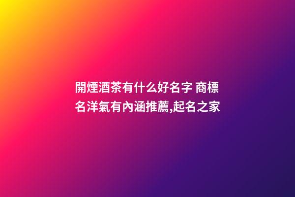 開煙酒茶有什么好名字 商標名洋氣有內涵推薦,起名之家